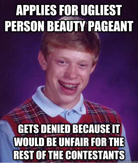 Applies for Ugliest Person beauty pageant  Gets denied because it would be unfair for the rest of the contestants - Applies for Ugliest Person beauty pageant  Gets denied because it would be unfair for the rest of the contestants  Bad Luck Brian