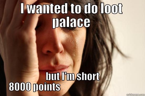 I WANTED TO DO LOOT PALACE  BUT I'M SHORT 8000 POINTS                                         First World Problems