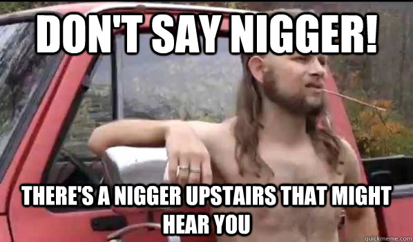 Don't say nigger! There's a nigger upstairs that might hear you  Almost Politically Correct Redneck