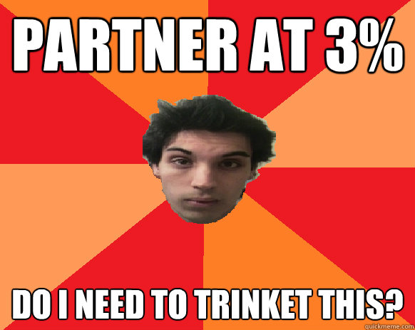 PARTNER AT 3% DO I NEED TO TRINKET THIS?  Idiot WoW player