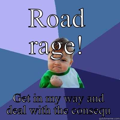 ROAD RAGE! GET IN MY WAY AND DEAL WITH THE CONSEQUENCES  Success Kid
