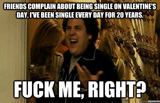 Friends complain about being single on Valentine's day, I've been single every day for 20 years. fuck me, right?  fuckmeright