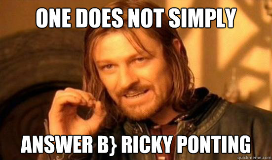 ONE DOES NOT SIMPLY ANSWER B} RICKY PONTING  Boromir