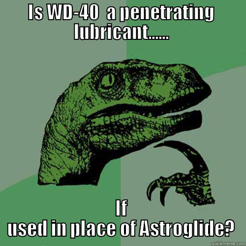 IS WD-40  A PENETRATING LUBRICANT...... IF USED IN PLACE OF ASTROGLIDE? Philosoraptor
