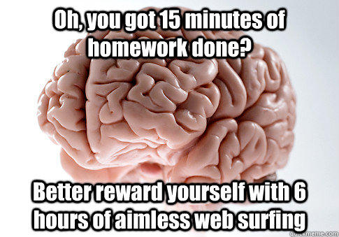 Oh, you got 15 minutes of homework done? Better reward yourself with 6 hours of aimless web surfing  - Oh, you got 15 minutes of homework done? Better reward yourself with 6 hours of aimless web surfing   Scumbag Brain