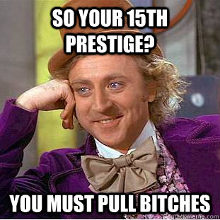 So your 15th prestige? You must pull bitches  Condescending Wonka
