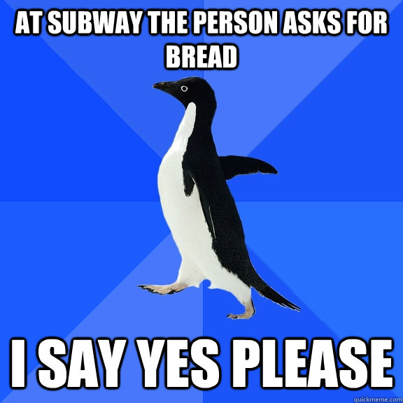 At subway the person asks for bread i say yes please  Socially Awkward Penguin