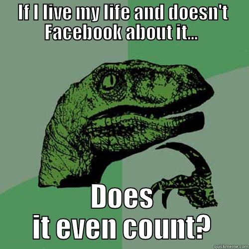 IF I LIVE MY LIFE AND DOESN'T FACEBOOK ABOUT IT...  DOES IT EVEN COUNT? Philosoraptor