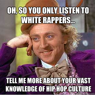 Oh, so you only listen to white rappers... Tell me more about your vast knowledge of hip hop culture - Oh, so you only listen to white rappers... Tell me more about your vast knowledge of hip hop culture  Willy Wonka Meme