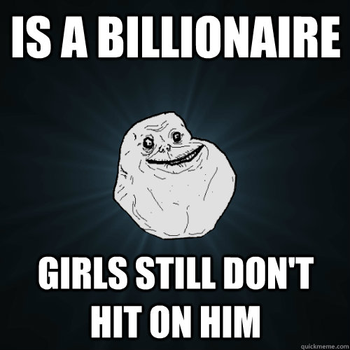 Is a billionaire Girls still don't hit on him  Forever Alone
