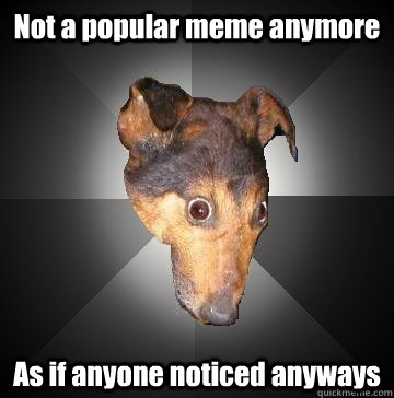 Not a popular meme anymore As if anyone noticed anyways - Not a popular meme anymore As if anyone noticed anyways  Depression Dog