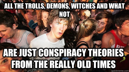 All the trolls, demons, witches and what not are just conspiracy theories from the really old times  Sudden Clarity Clarence