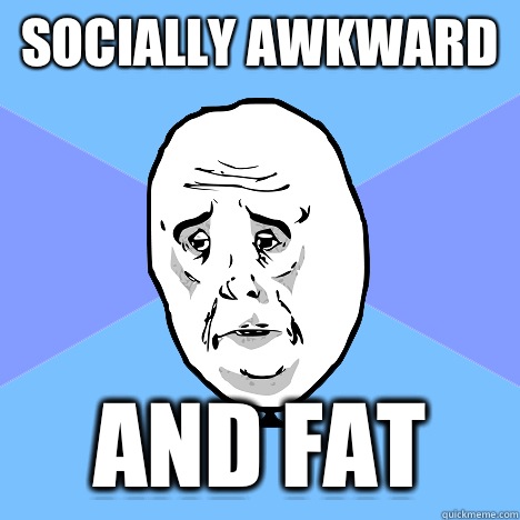 Socially Awkward  And Fat  Okay Guy