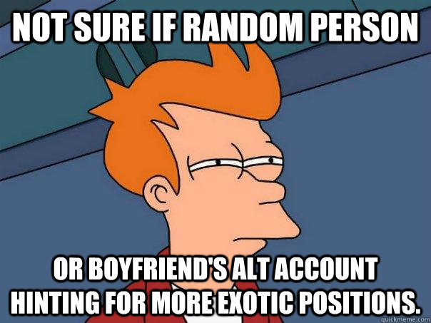 Not sure if random person Or boyfriend's alt account hinting for more exotic positions.  Futurama Fry