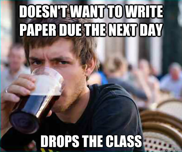Doesn't want to write paper due the next day Drops the class  Lazy College Senior
