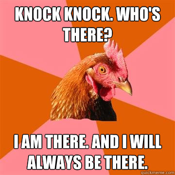Knock knock. Who's there? I am there. And I will always be there.  Anti-Joke Chicken