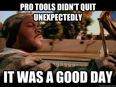 Pro tools didn't quit unexpectedly IT WAS A GOOD DAY  ice cube good day
