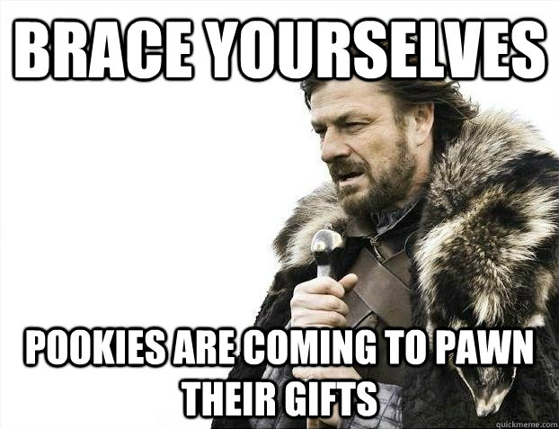 brace yourselves pookies are coming to pawn their gifts  BRACEYOSELVES