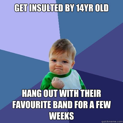 get insulted by 14yr old hang out with their favourite band for a few weeks  Success Kid