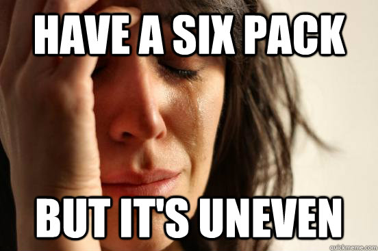 Have a six pack but it's uneven  First World Problems