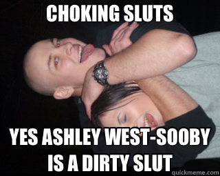 CHOKING SLUTS YES ASHLEY WEST-SOOBY IS A DIRTY SLUT - CHOKING SLUTS YES ASHLEY WEST-SOOBY IS A DIRTY SLUT  slut