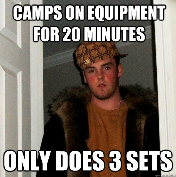 camps on equipment for 20 minutes only does 3 sets  Scumbag Steve
