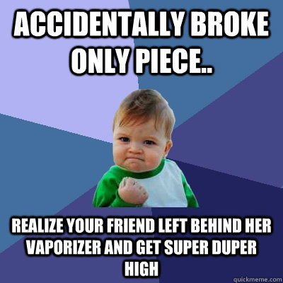 Accidentally broke only piece.. Realize your friend left behind her vaporizer and get super duper high  Success Kid