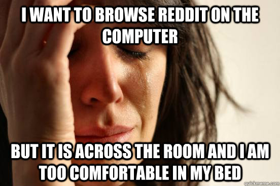 I want to browse reddit on the computer but it is across the room and i am too comfortable in my bed  First World Problems