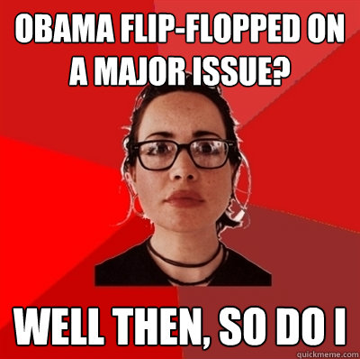 Obama flip-flopped on a major issue? well then, so do I  Liberal Douche Garofalo