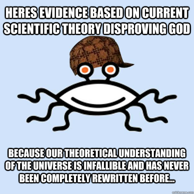 heres evidence based on current scientific theory disproving god because our theoretical understanding of the universe is infallible and has never been completely rewritten before...  Scumbag rAtheism