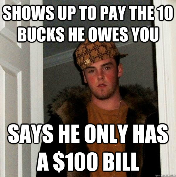 shows up to pay the 10 bucks he owes you says he only has a $100 bill  Scumbag Steve