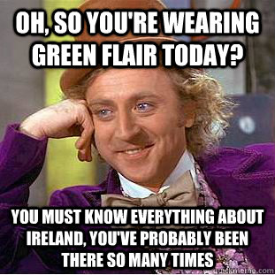 Oh, so you're wearing green flair today? You must know everything about Ireland, you've probably been there so many times  Creepy Wonka