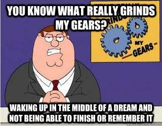 You Know What really grinds my gears? Waking up in the middle of a dream and not being able to finish or remember it  Grinds my gears