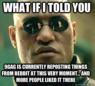 what if i told you 9gag is currently reposting things from reddit at this very moment... and more people liked it there  Matrix Morpheus