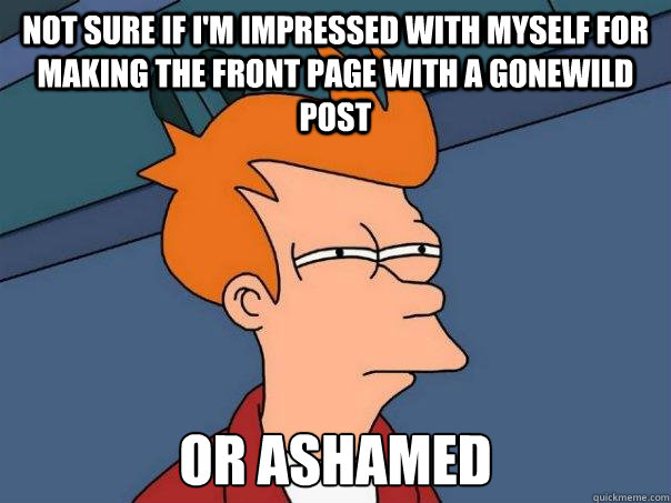 not sure if i'm impressed with myself for making the front page with a gonewild post or ashamed - not sure if i'm impressed with myself for making the front page with a gonewild post or ashamed  Futurama Fry