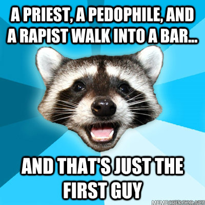 A priest, a pedophile, and a rapist walk into a bar... and that's just the first guy   Lame Pun Raccoon