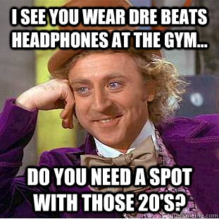 I see you wear dre beats headphones at the gym... Do you need a spot with those 20's?  Creepy Wonka