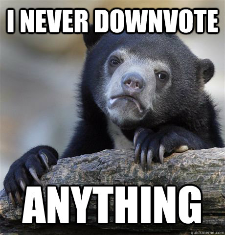 I never downvote anything  Confession Bear