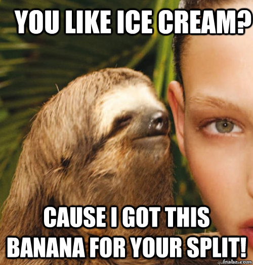 You like ice cream?  Cause I got this banana for your split!  rape sloth