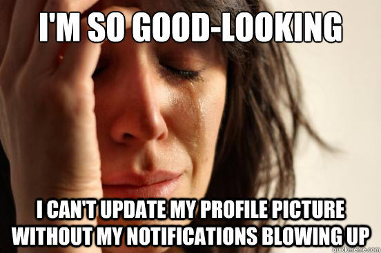 I'm so good-looking I can't update my profile picture without my notifications blowing up  First World Problems