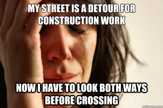 My street is a detour for construction work now I have to look both ways before crossing  First World Problems
