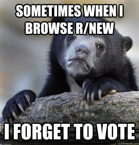 Sometimes when i browse r/new I forget to vote  Confession Bear