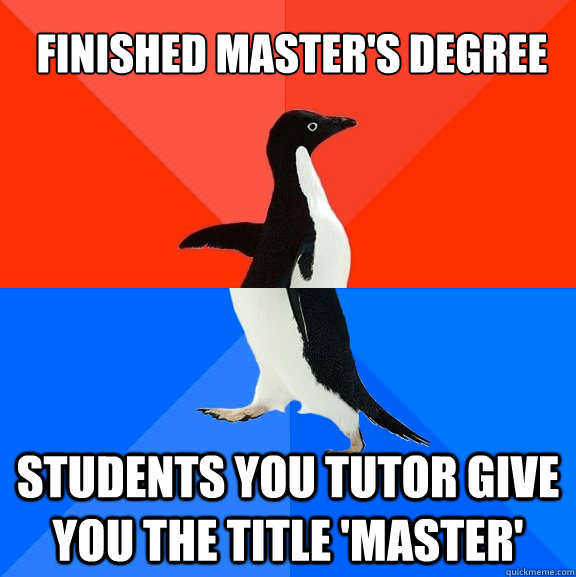 Finished Master's degree Students you tutor give you the title 'master'  Socially Awesome Awkward Penguin