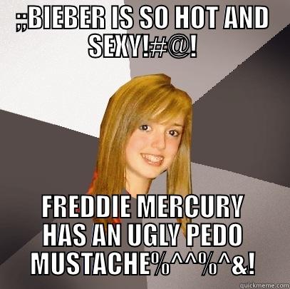 ;;BIEBER IS SO HOT AND SEXY!#@! FREDDIE MERCURY HAS AN UGLY PEDO MUSTACHE%^^%^&! Musically Oblivious 8th Grader