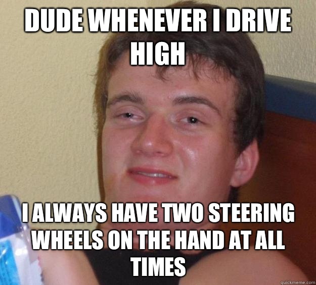Dude whenever I drive high I always have two steering wheels on the hand at all times - Dude whenever I drive high I always have two steering wheels on the hand at all times  10 Guy