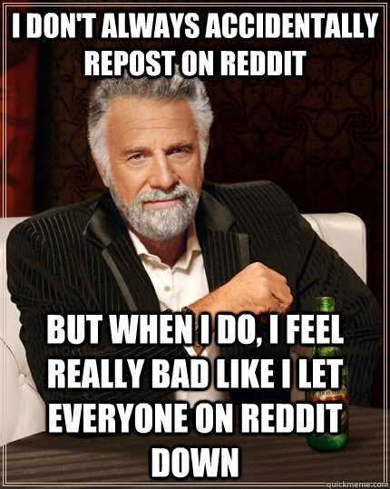 I don't always accidentally repost on reddit but when I do, I feel really bad like I let everyone on reddit down  The Most Interesting Man In The World