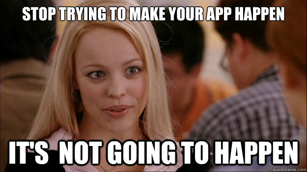 Stop Trying to make your app happen It's  NOT GOING TO HAPPEN - Stop Trying to make your app happen It's  NOT GOING TO HAPPEN  Stop trying to make happen Rachel McAdams