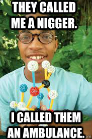 They called me a nigger. I called them an ambulance.   Nerdy black guy