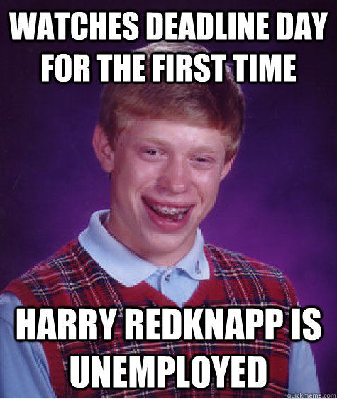 watches deadline day for the first time harry redknapp is unemployed  Bad Luck Brian