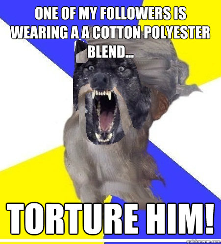 One of my followers is wearing a a cotton polyester blend... Torture him!  